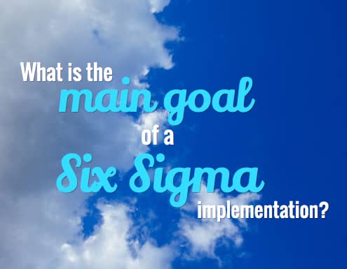 What is the main goal of a Six Sigma implementation?